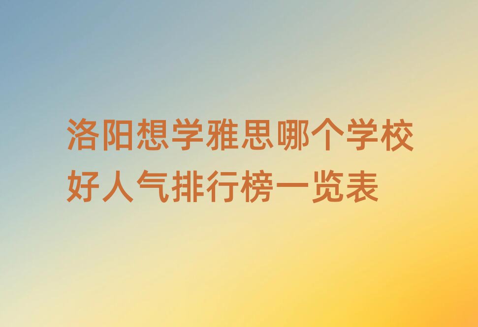 洛陽想學雅思哪個學校好人氣排行榜一覽表