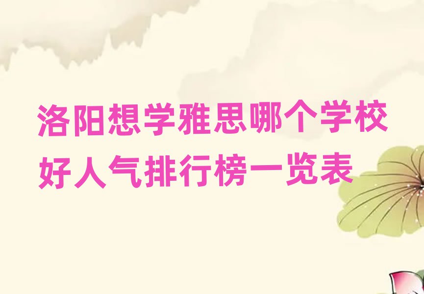 洛陽想學雅思哪個學校好人氣排行榜一覽表