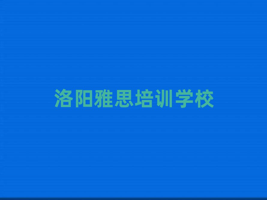 洛陽想學雅思哪個學校好人氣排行榜一覽表