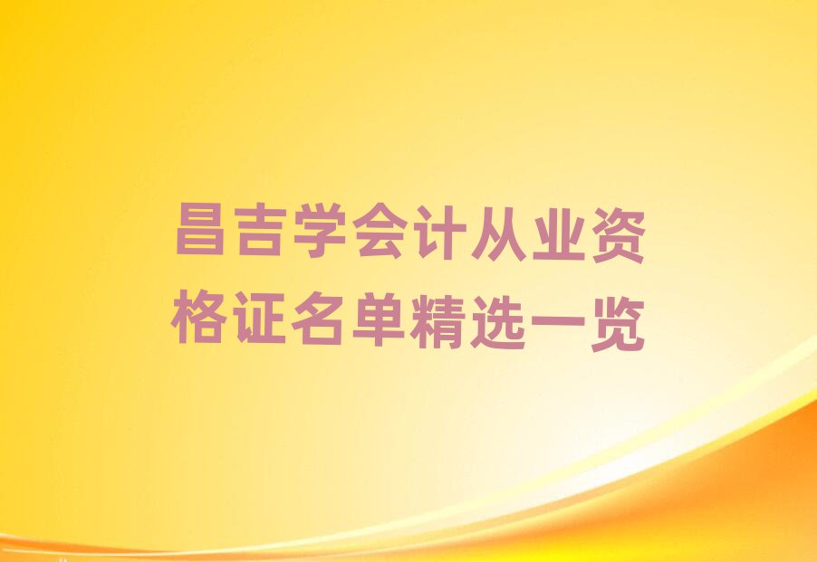 昌吉學(xué)會(huì)計(jì)從業(yè)資格證名單精選一覽
