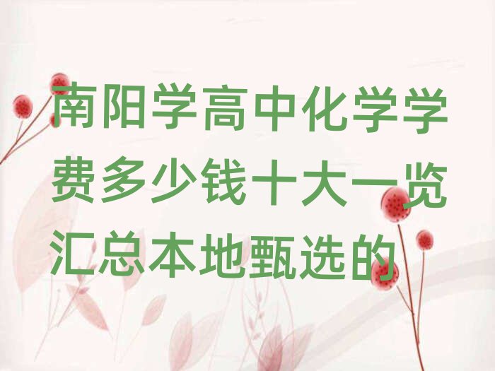 南陽學(xué)高中化學(xué)學(xué)費多少錢十大一覽匯總本地甄選的
