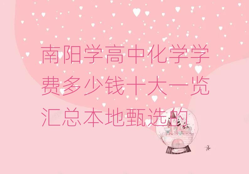 南陽學(xué)高中化學(xué)學(xué)費多少錢十大一覽匯總本地甄選的