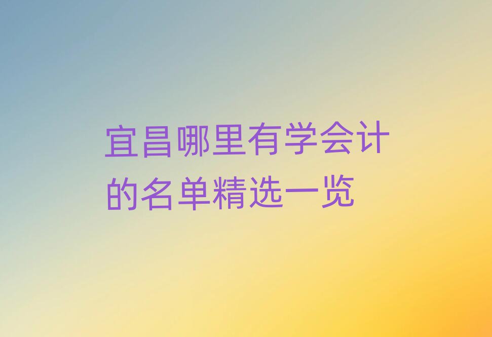 宜昌哪里有學(xué)會(huì)計(jì)的名單精選一覽