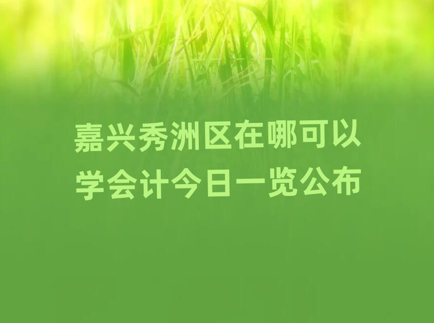 嘉興秀洲區(qū)在哪可以學(xué)會計(jì)今日一覽公布