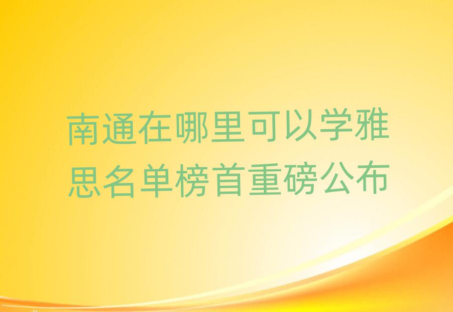 南通在哪里可以學(xué)雅思名單榜首重磅公布