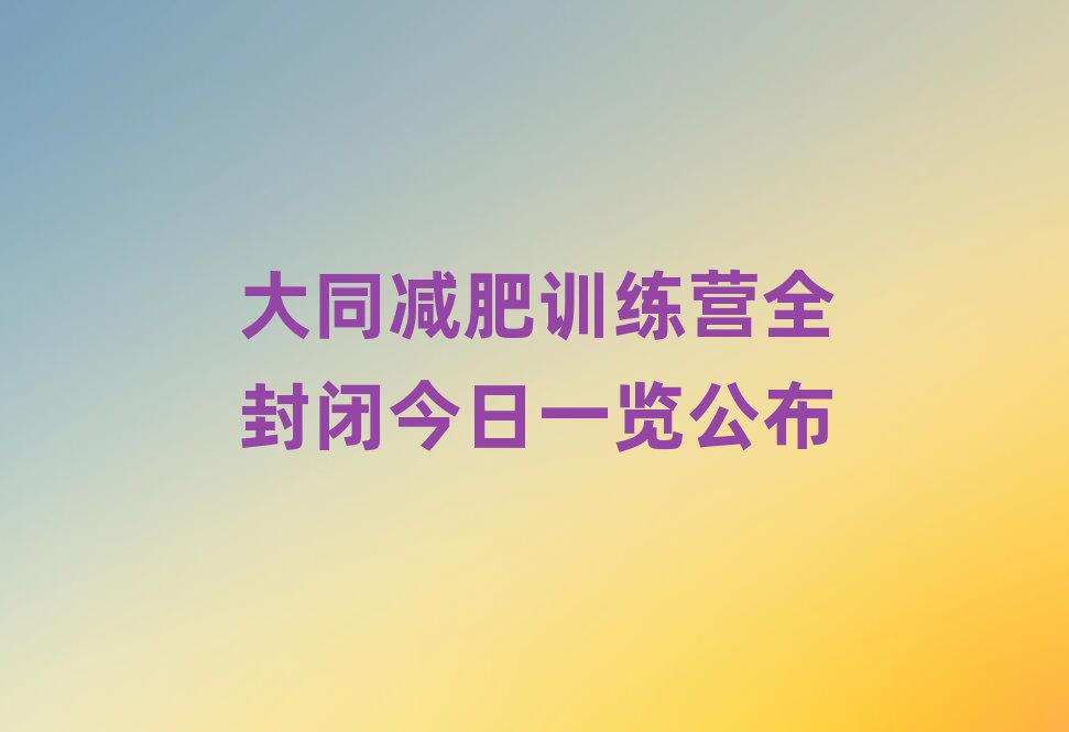 大同減肥訓(xùn)練營全封閉今日一覽公布