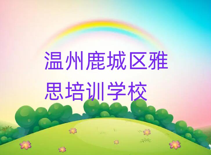 7月溫州鹿城區(qū)讀雅思哪個學校好人氣排行榜一覽表