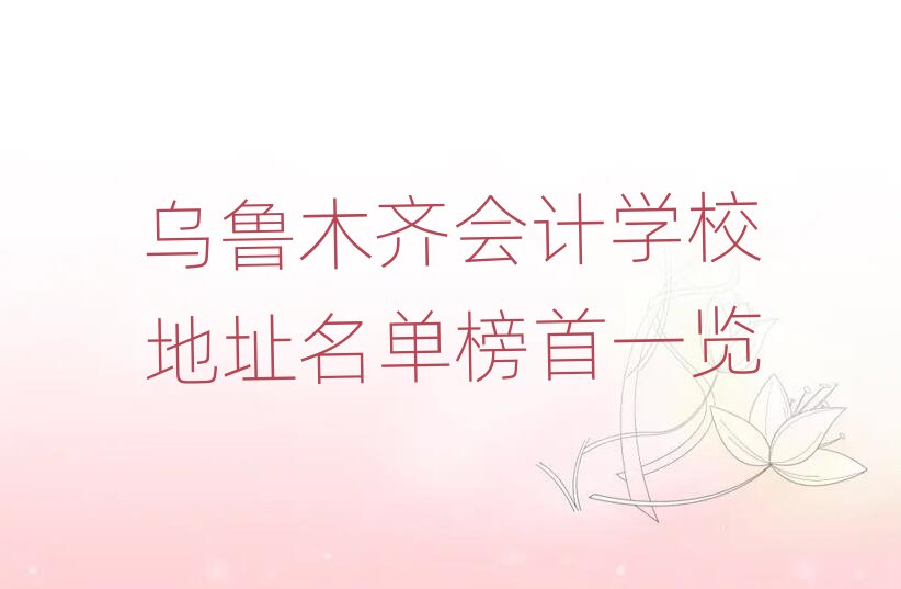 烏魯木齊會(huì)計(jì)學(xué)校地址名單榜首一覽