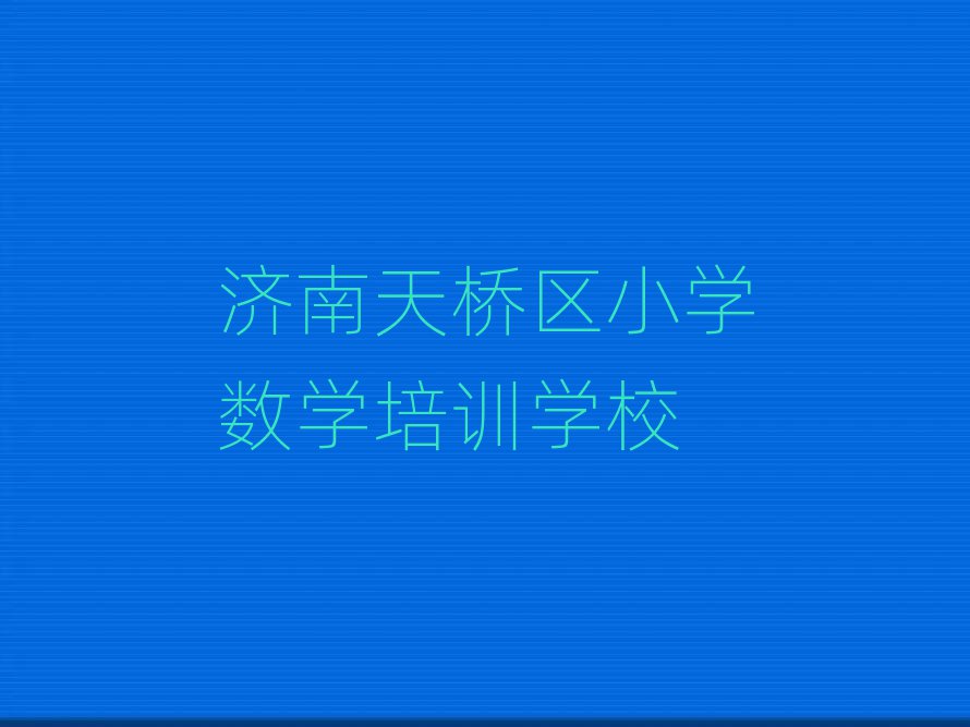 濟(jì)南天橋區(qū)小學(xué)數(shù)學(xué)培訓(xùn)班哪個好名單大全一覽