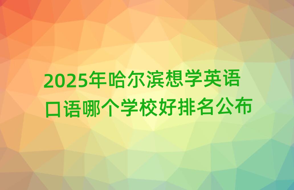 2025年哈爾濱想學英語口語哪個學校好排名公布