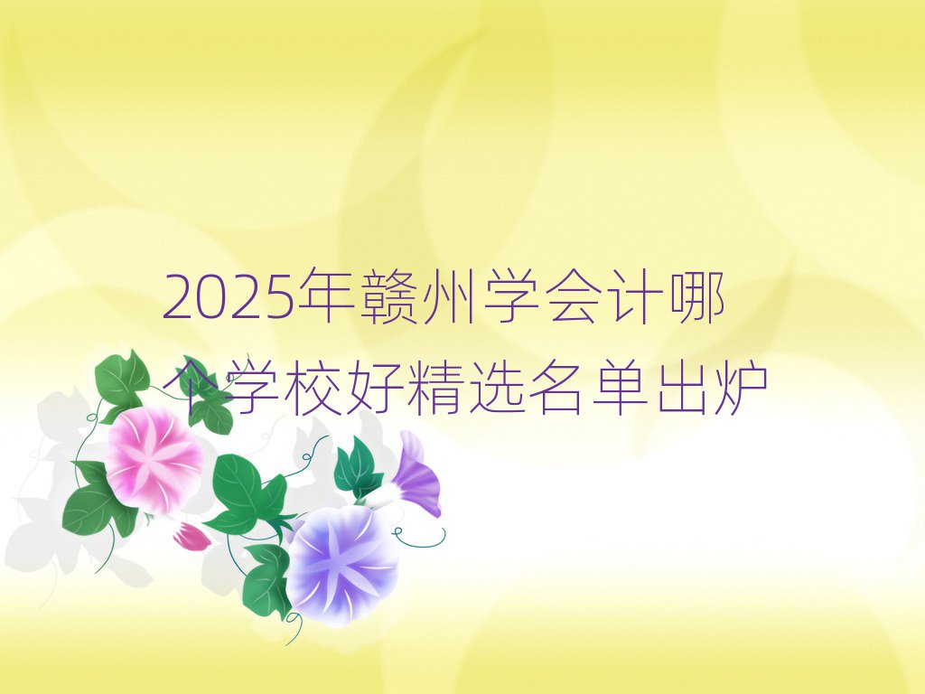 2025年贛州學(xué)會計哪個學(xué)校好精選名單出爐