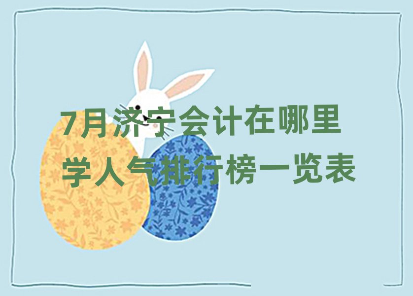7月濟(jì)寧會(huì)計(jì)在哪里學(xué)人氣排行榜一覽表