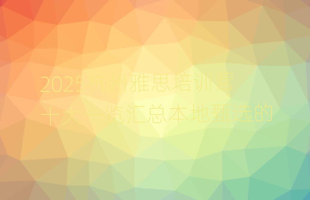 2025杭州雅思培訓(xùn)營(yíng)十大一覽匯總本地甄選的