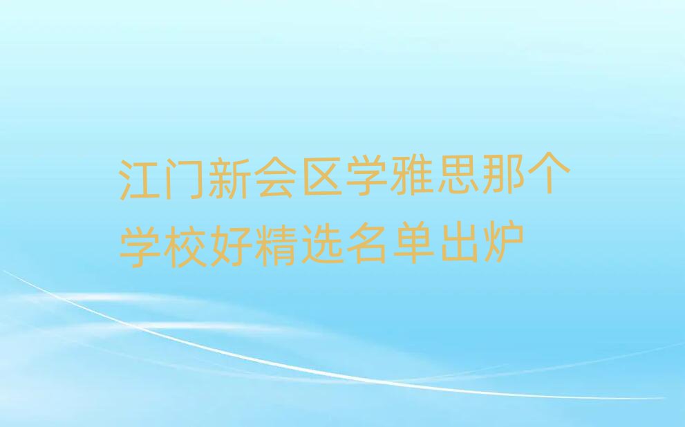 江門新會(huì)區(qū)學(xué)雅思那個(gè)學(xué)校好精選名單出爐
