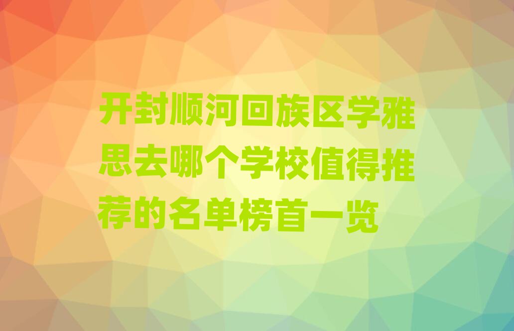 開封順河回族區(qū)學(xué)雅思去哪個(gè)學(xué)校值得推薦的名單榜首一覽