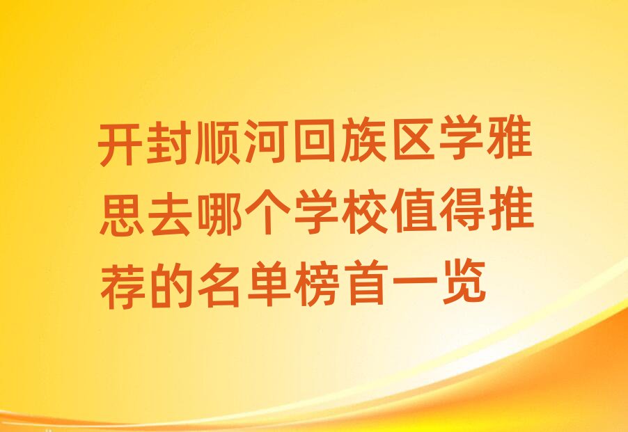 開封順河回族區(qū)學(xué)雅思去哪個(gè)學(xué)校值得推薦的名單榜首一覽