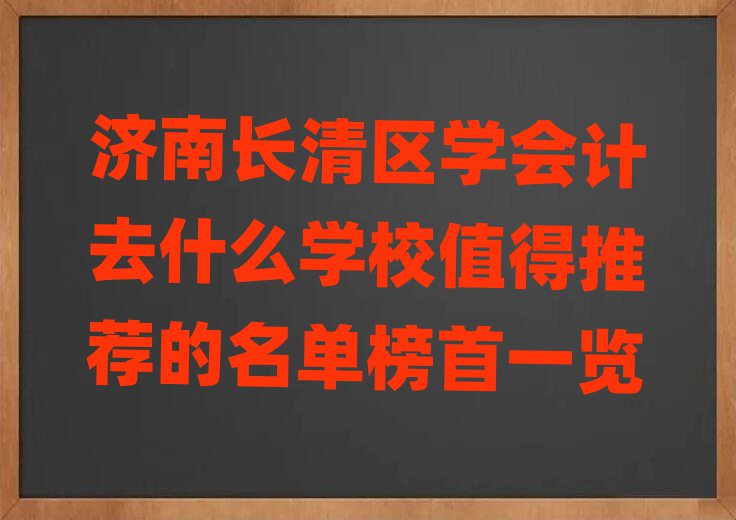 濟南長清區(qū)學會計去什么學校值得推薦的名單榜首一覽