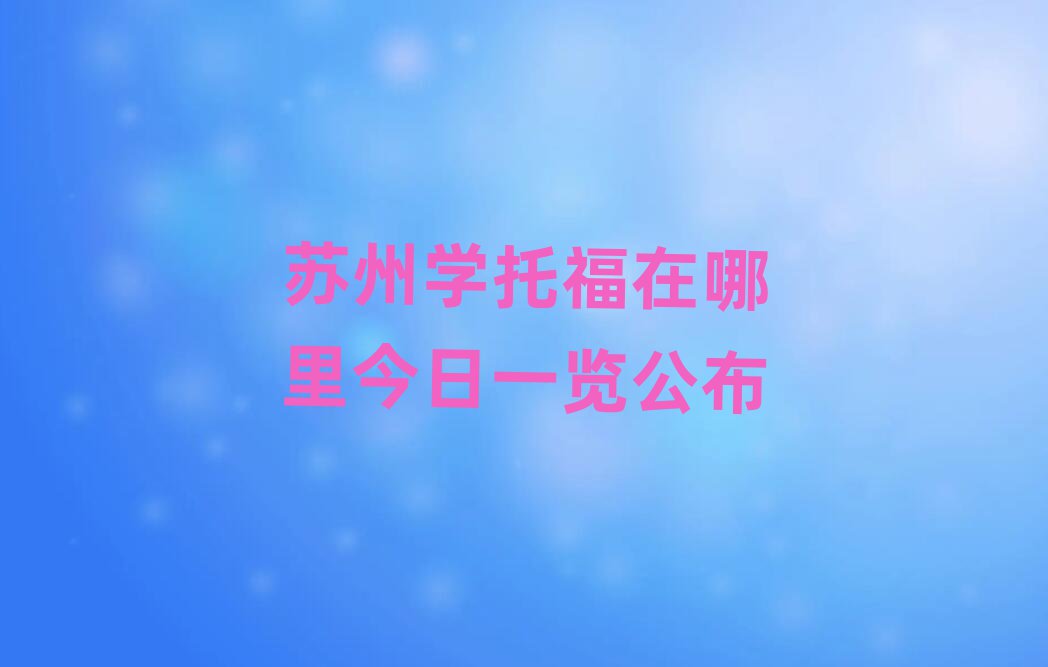 蘇州學(xué)托福在哪里今日一覽公布
