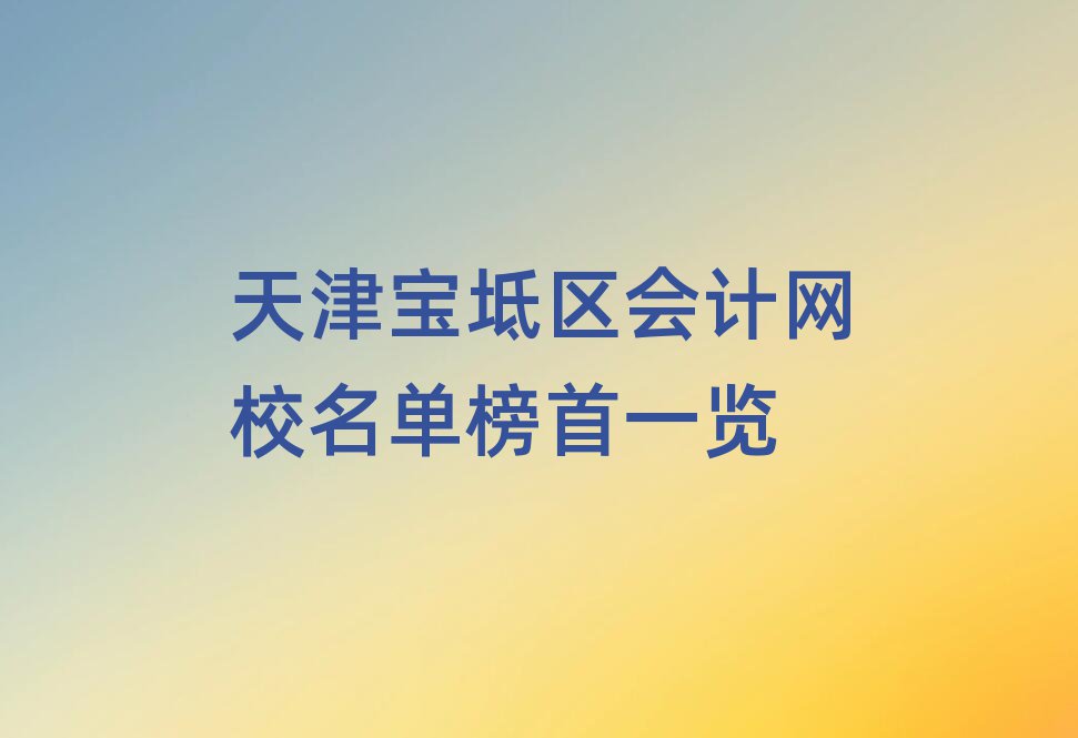 天津?qū)氎鎱^(qū)會(huì)計(jì)網(wǎng)校名單榜首一覽