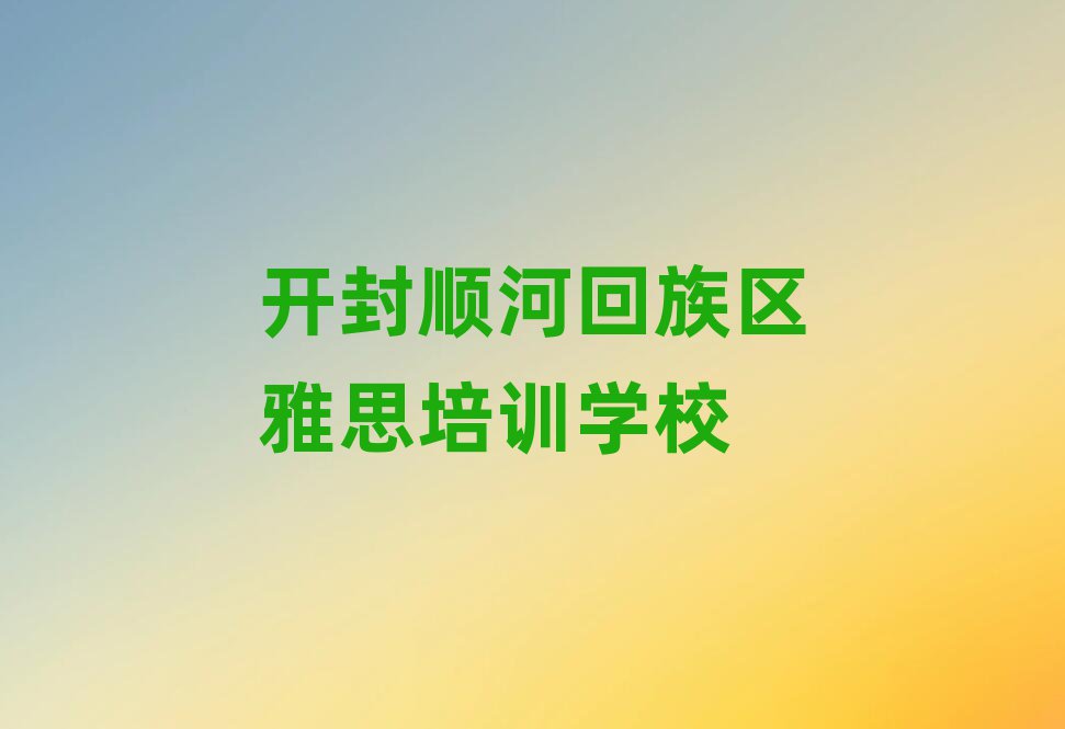 開(kāi)封順河回族區(qū)學(xué)雅思哪家好口碑排行榜推薦