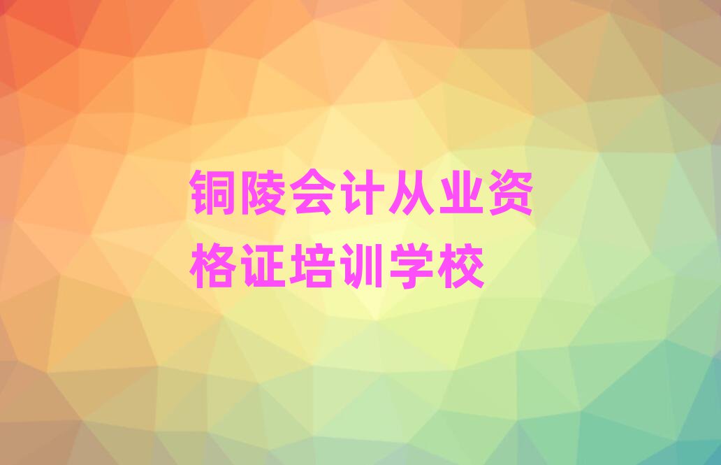銅陵學(xué)會計(jì)從業(yè)資格證去什么學(xué)校名單大全一覽