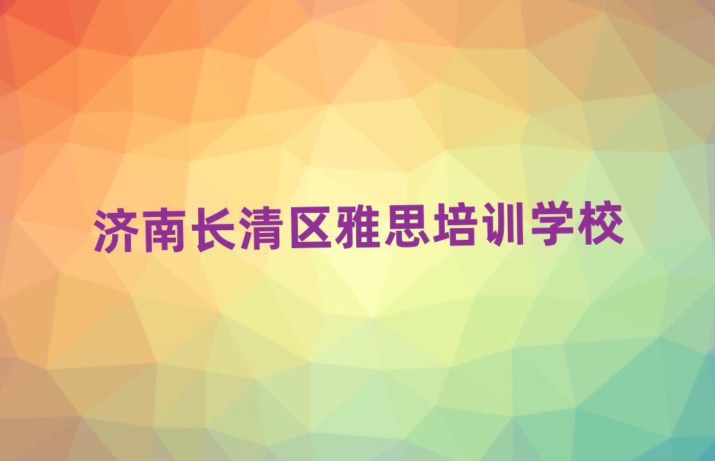 濟(jì)南長清區(qū)去哪里學(xué)雅思好本地實(shí)力排名一覽更新
