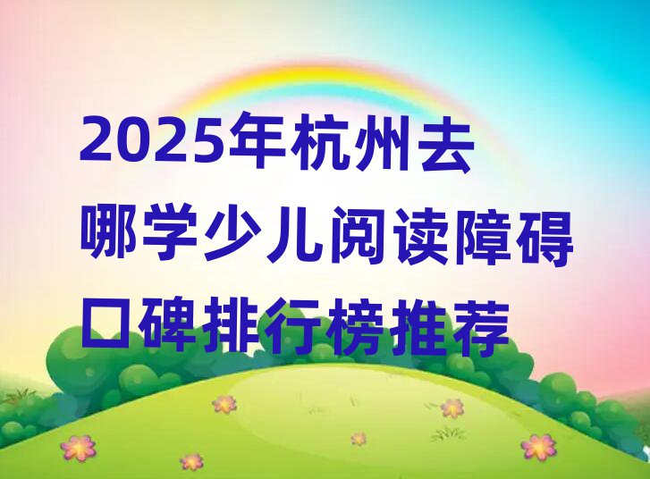 2025年杭州去哪學(xué)少兒閱讀障礙口碑排行榜推薦