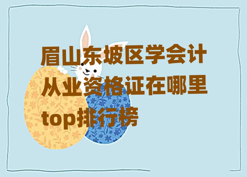 眉山東坡區(qū)學(xué)會(huì)計(jì)從業(yè)資格證在哪里top排行榜