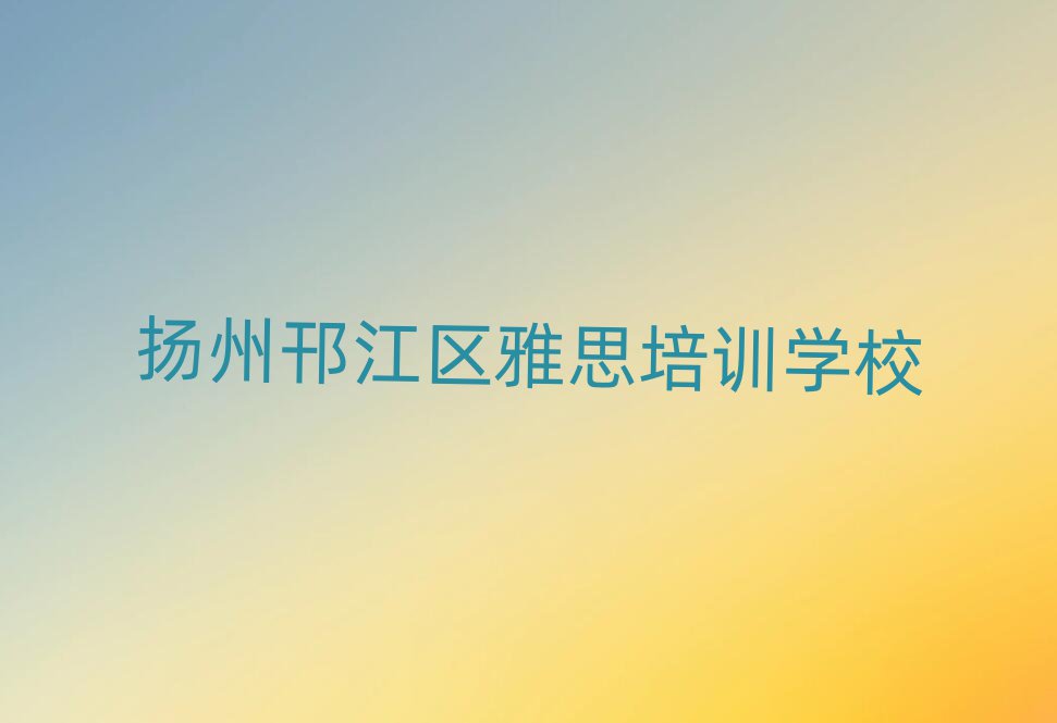 2025揚州邗江區(qū)學(xué)雅思哪里比較好精選名單出爐
