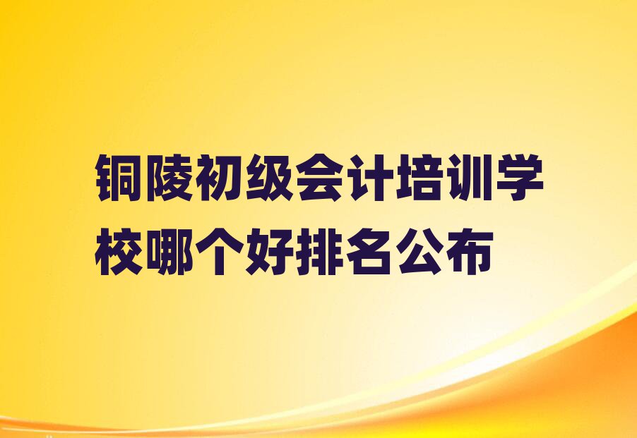銅陵初級會計培訓學校哪個好排名公布