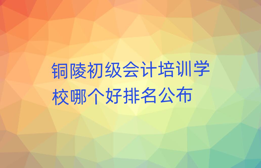 銅陵初級會計培訓學校哪個好排名公布