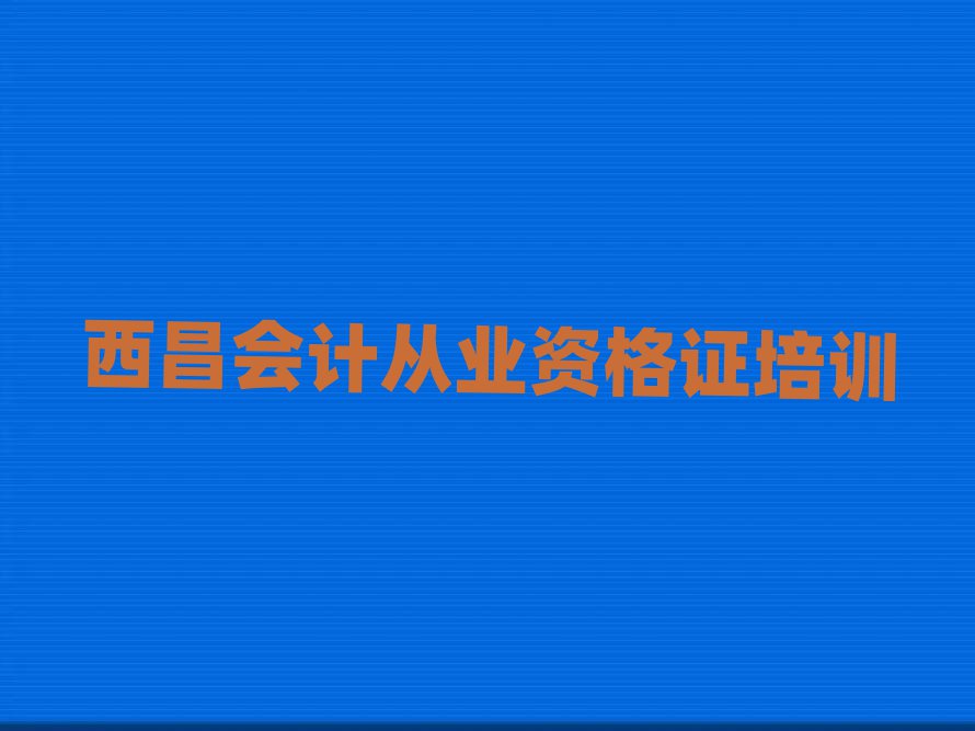 2025西昌有什么好會(huì)計(jì)從業(yè)資格證學(xué)校精選名單排行榜匯總
