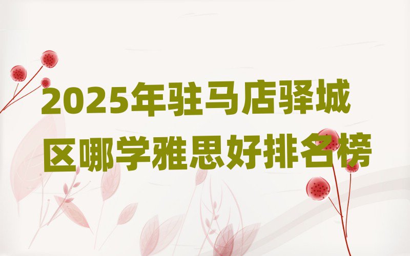 2025年駐馬店驛城區(qū)哪學雅思好排名榜
