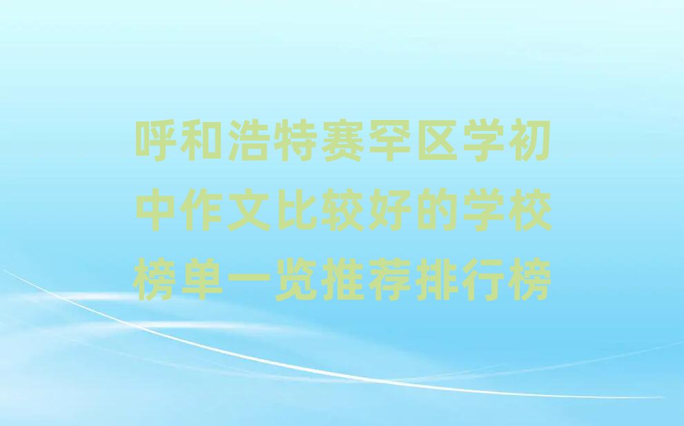 呼和浩特賽罕區(qū)學(xué)初中作文比較好的學(xué)校榜單一覽推薦排行榜