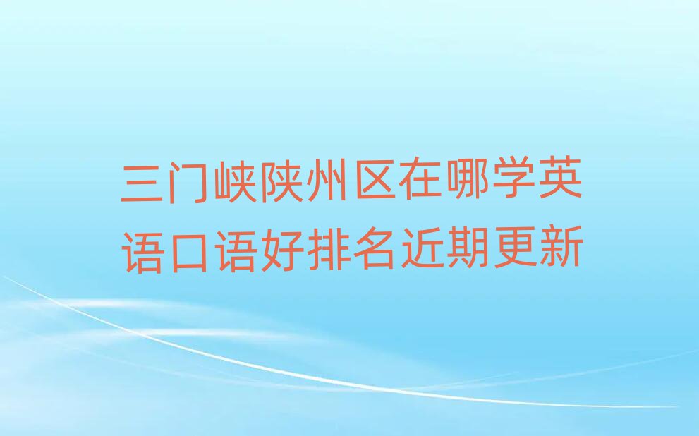三門峽陜州區(qū)在哪學(xué)英語口語好排名近期更新