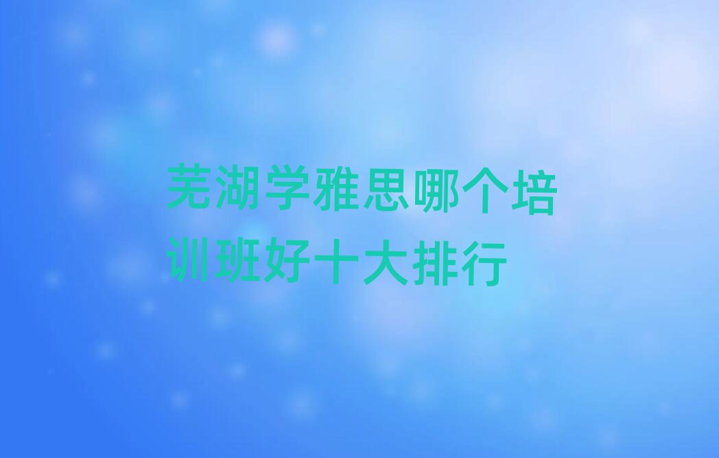 蕪湖學(xué)雅思哪個(gè)培訓(xùn)班好十大排行