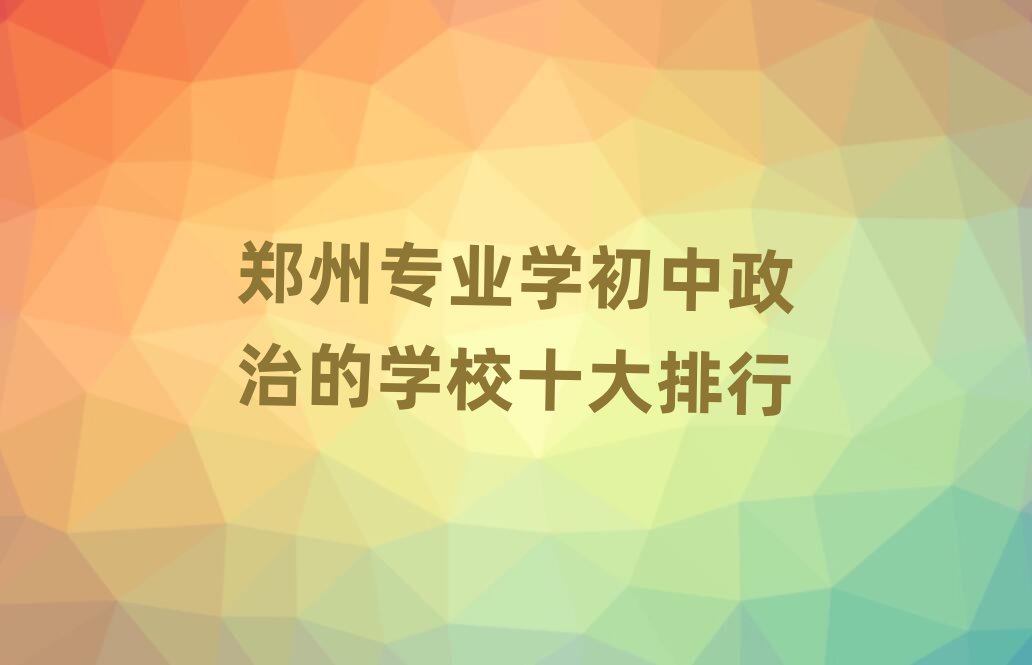 鄭州專業(yè)學(xué)初中政治的學(xué)校十大排行