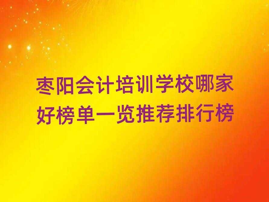 棗陽會計培訓(xùn)學(xué)校哪家好榜單一覽推薦排行榜