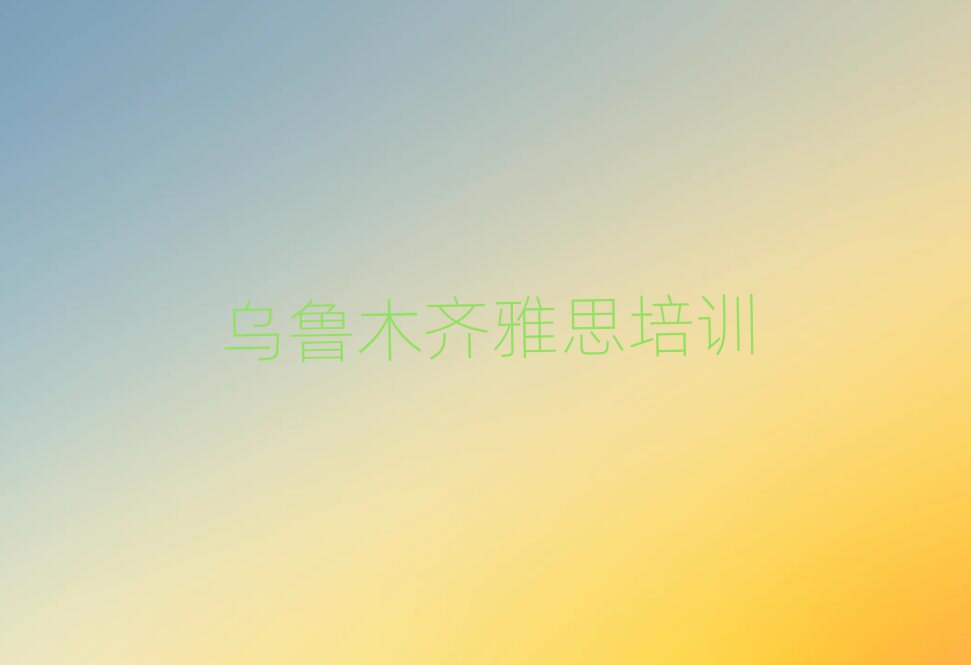 烏魯木齊有什么雅思學(xué)校十大排名名單公布