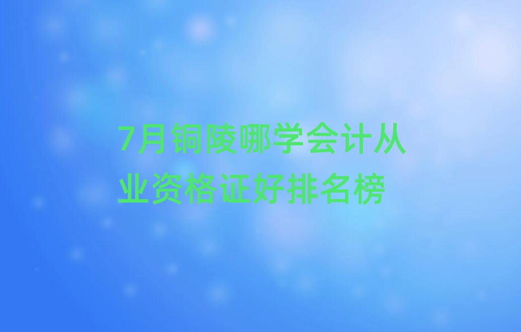 7月銅陵哪學會計從業(yè)資格證好排名榜