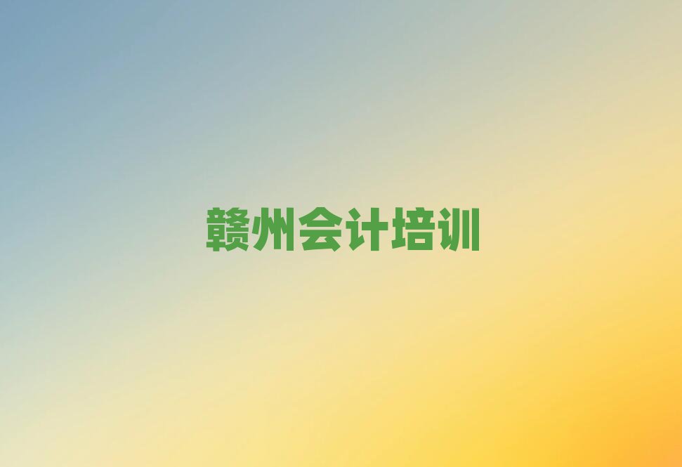 7月贛州好的會計培訓學校本地實力排名一覽更新