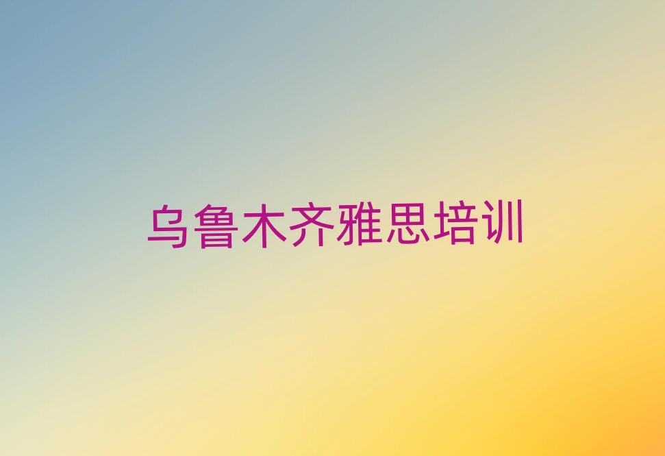 烏魯木齊學雅思哪個培訓學校好十大排行