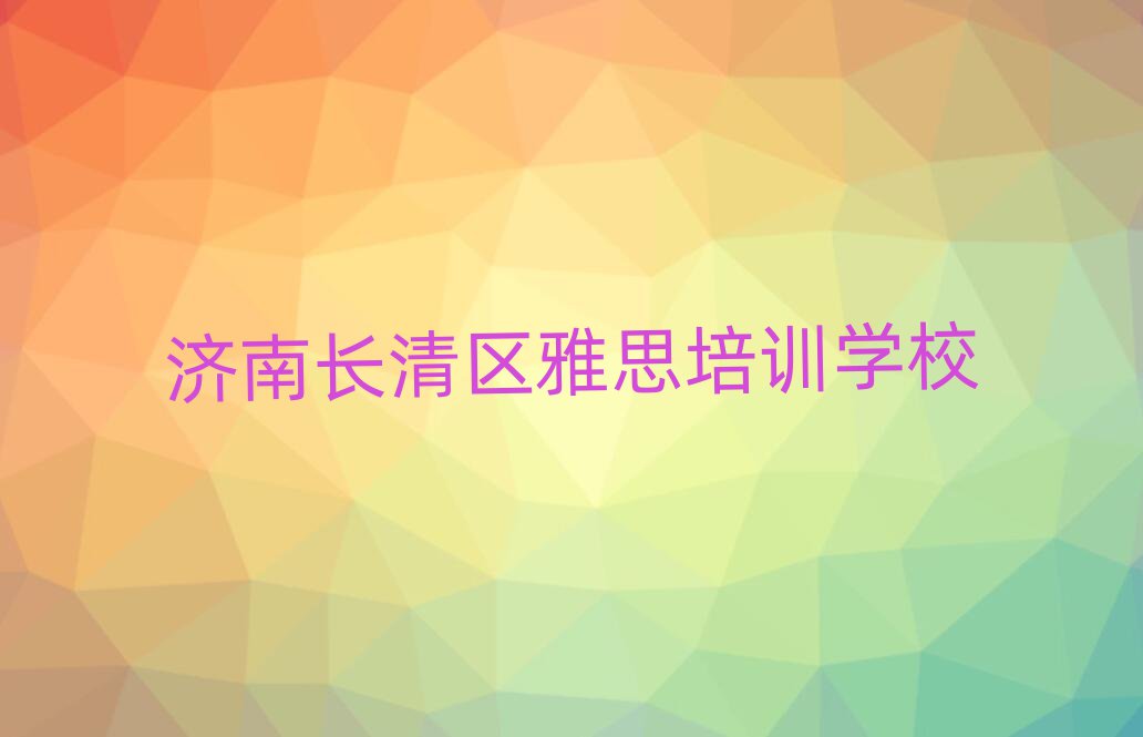 濟(jì)南長清區(qū)學(xué)雅思哪個(gè)學(xué)校比較好人氣排行榜一覽表