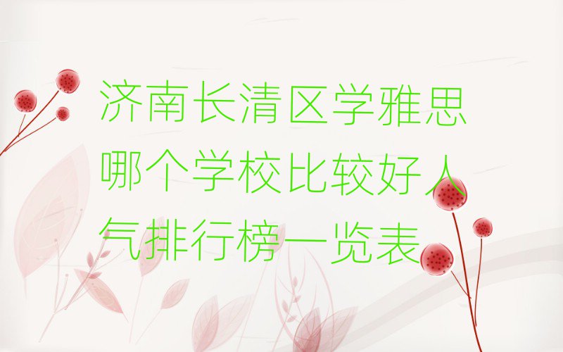 濟(jì)南長清區(qū)學(xué)雅思哪個(gè)學(xué)校比較好人氣排行榜一覽表