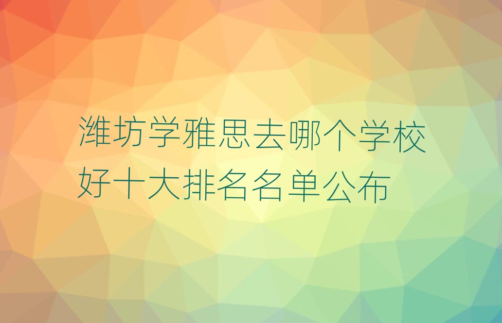 濰坊學(xué)雅思去哪個(gè)學(xué)校好十大排名名單公布