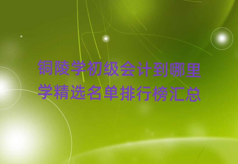 銅陵學初級會計到哪里學精選名單排行榜匯總