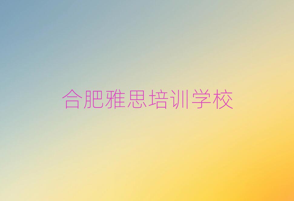 合肥學(xué)雅思到哪里精選名單推薦